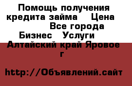 Помощь получения кредита,займа. › Цена ­ 1 000 - Все города Бизнес » Услуги   . Алтайский край,Яровое г.